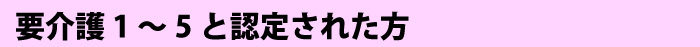 「要介護1～5」と認定された方